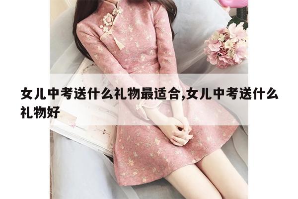 女儿中考送什么礼物最适合,女儿中考送什么礼物好