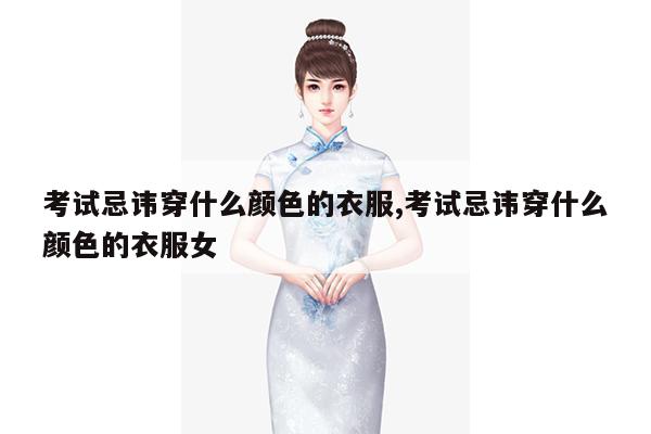 考试忌讳穿什么颜色的衣服,考试忌讳穿什么颜色的衣服女