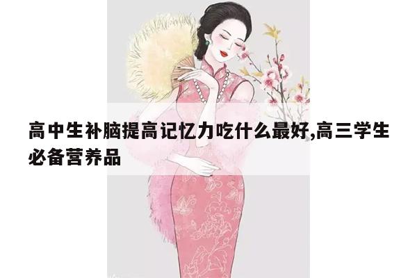 高中生补脑提高记忆力吃什么最好,高三学生必备营养品