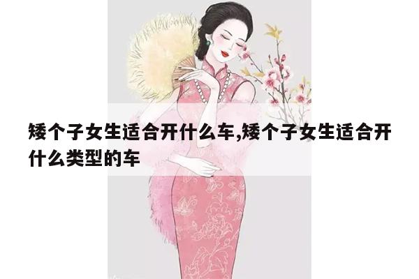 矮个子女生适合开什么车,矮个子女生适合开什么类型的车