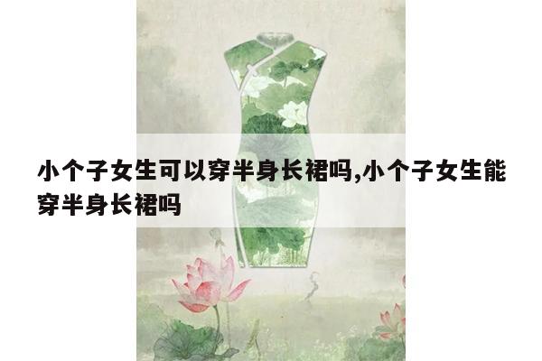 小个子女生可以穿半身长裙吗,小个子女生能穿半身长裙吗