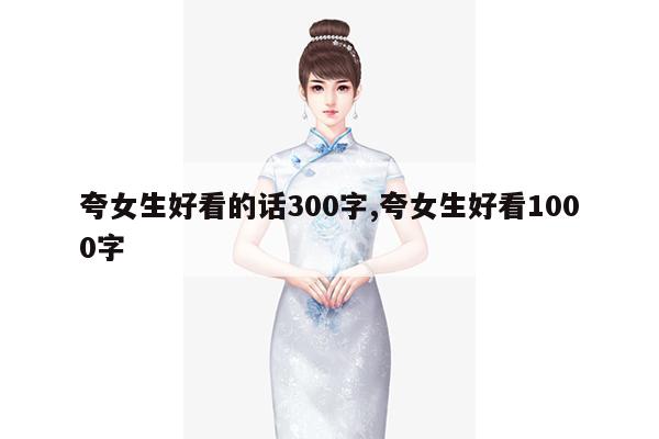 夸女生好看的话300字,夸女生好看1000字