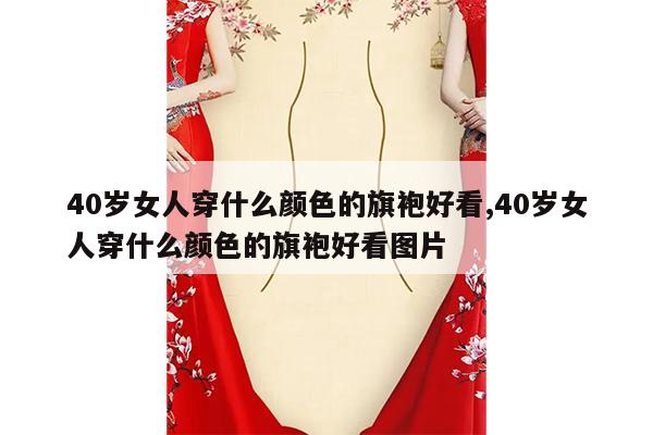 40岁女人穿什么颜色的旗袍好看,40岁女人穿什么颜色的旗袍好看图片