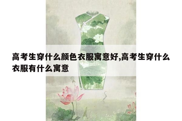 高考生穿什么颜色衣服寓意好,高考生穿什么衣服有什么寓意