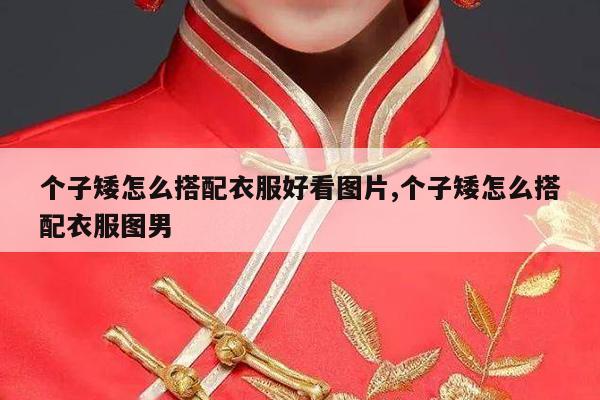 个子矮怎么搭配衣服好看图片,个子矮怎么搭配衣服图男