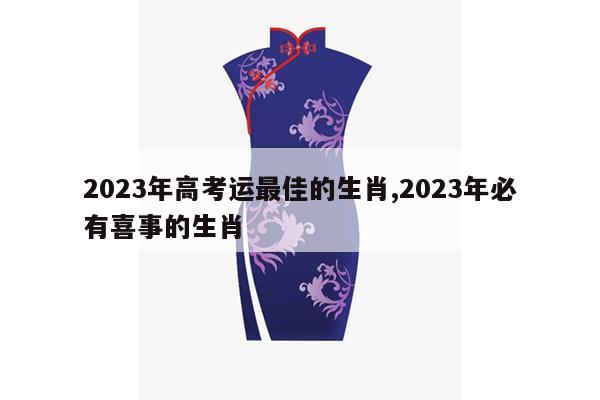 2023年高考运最佳的生肖,2023年必有喜事的生肖