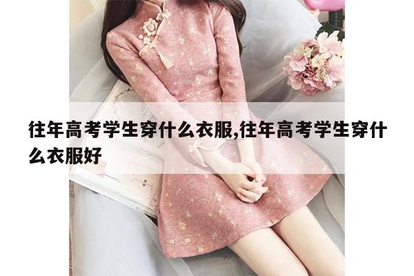 往年高考学生穿什么衣服,往年高考学生穿什么衣服好