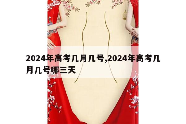 2024年高考几月几号,2024年高考几月几号哪三天