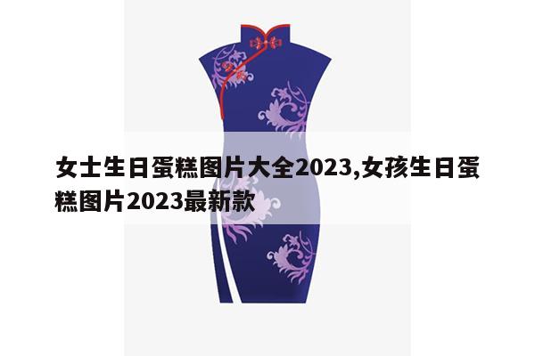 女士生日蛋糕图片大全2023,女孩生日蛋糕图片2023最新款