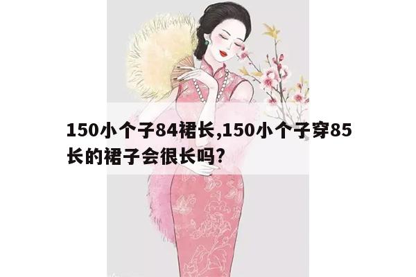 150小个子84裙长,150小个子穿85长的裙子会很长吗?