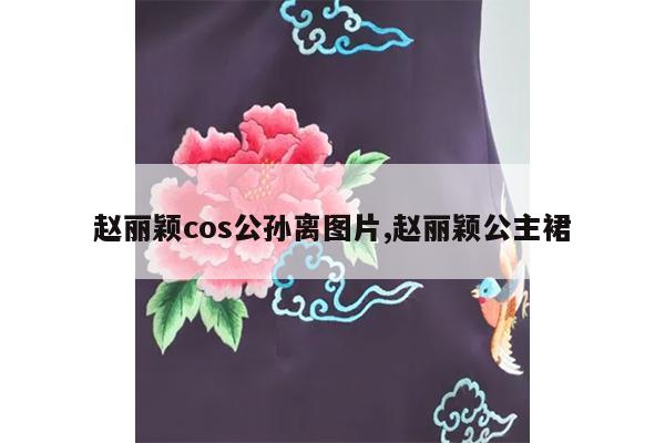 赵丽颖cos公孙离图片,赵丽颖公主裙