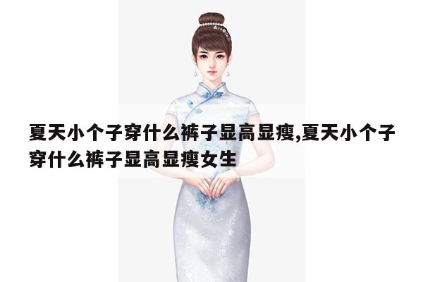 夏天小个子穿什么裤子显高显瘦,夏天小个子穿什么裤子显高显瘦女生