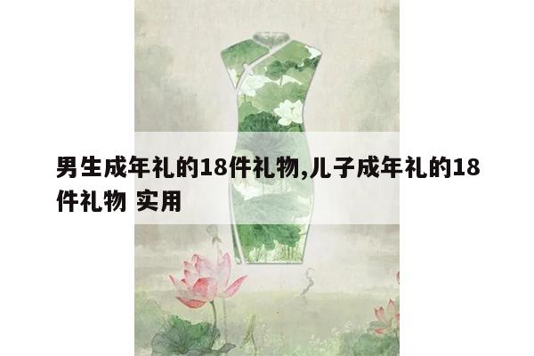 男生成年礼的18件礼物,儿子成年礼的18件礼物 实用