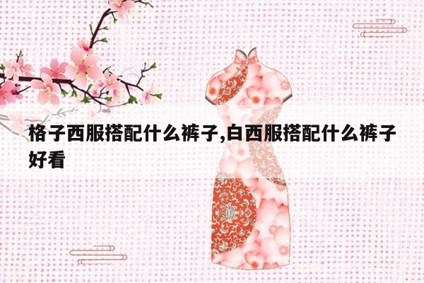 格子西服搭配什么裤子,白西服搭配什么裤子好看