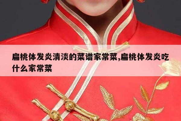 扁桃体发炎清淡的菜谱家常菜,扁桃体发炎吃什么家常菜