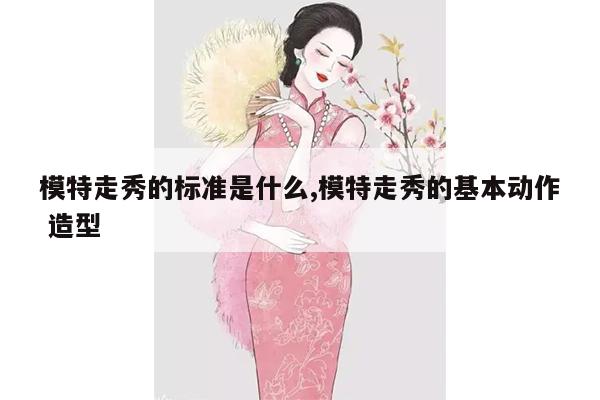 模特走秀的标准是什么,模特走秀的基本动作 造型