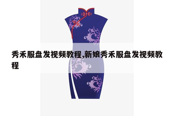 秀禾服盘发视频教程,新娘秀禾服盘发视频教程