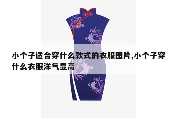 小个子适合穿什么款式的衣服图片,小个子穿什么衣服洋气显高