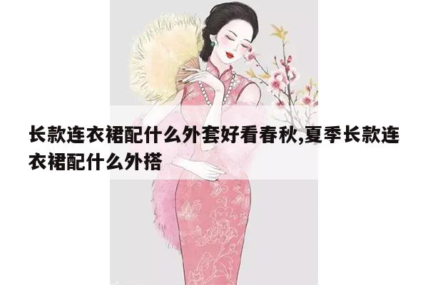 长款连衣裙配什么外套好看春秋,夏季长款连衣裙配什么外搭