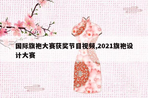 国际旗袍大赛获奖节目视频,2021旗袍设计大赛