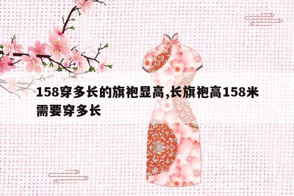 158穿多长的旗袍显高,长旗袍高158米需要穿多长