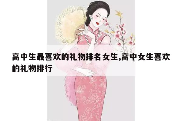 高中生最喜欢的礼物排名女生,高中女生喜欢的礼物排行