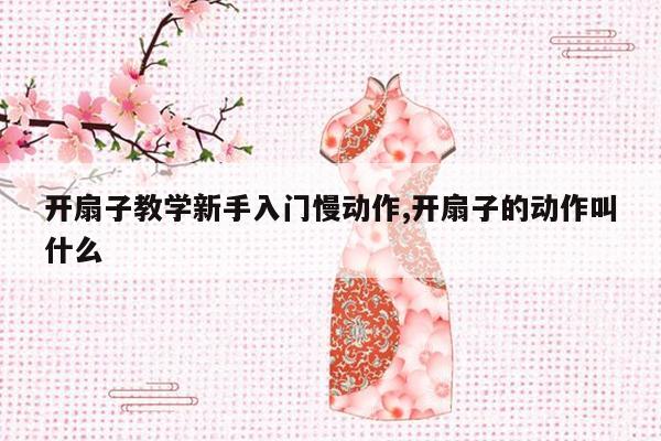 开扇子教学新手入门慢动作,开扇子的动作叫什么