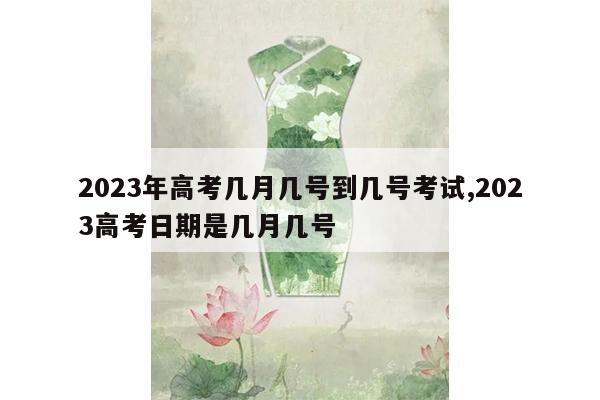 2023年高考几月几号到几号考试,2023高考日期是几月几号