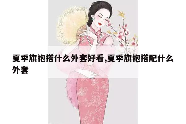 夏季旗袍搭什么外套好看,夏季旗袍搭配什么外套