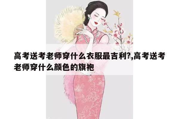 高考送考老师穿什么衣服最吉利?,高考送考老师穿什么颜色的旗袍