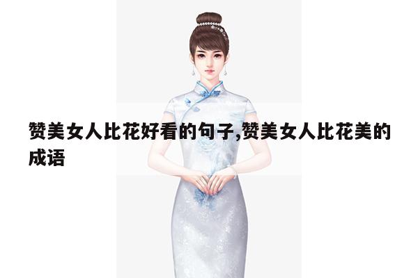 赞美女人比花好看的句子,赞美女人比花美的成语