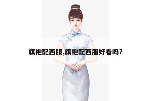 旗袍配西服,旗袍配西服好看吗?