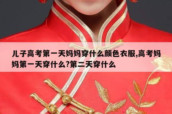 儿子高考第一天妈妈穿什么颜色衣服,高考妈妈第一天穿什么?第二天穿什么