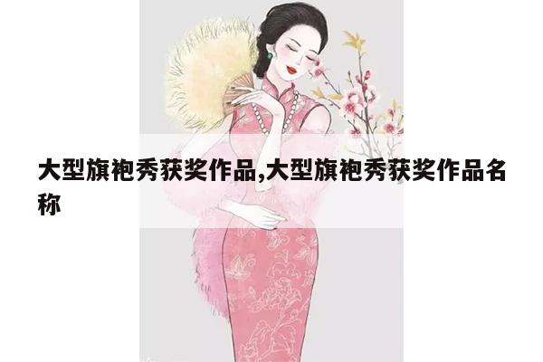 大型旗袍秀获奖作品,大型旗袍秀获奖作品名称