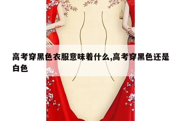 高考穿黑色衣服意味着什么,高考穿黑色还是白色