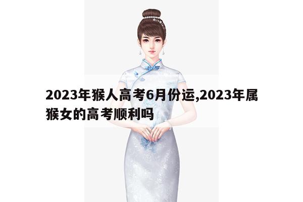 2023年猴人高考6月份运,2023年属猴女的高考顺利吗