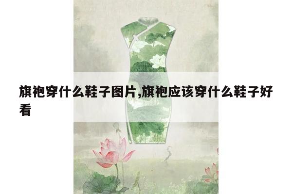 旗袍穿什么鞋子图片,旗袍应该穿什么鞋子好看