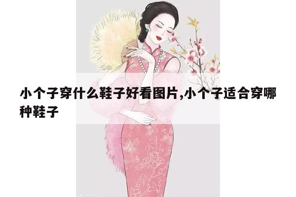 小个子穿什么鞋子好看图片,小个子适合穿哪种鞋子