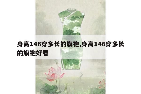 身高146穿多长的旗袍,身高146穿多长的旗袍好看