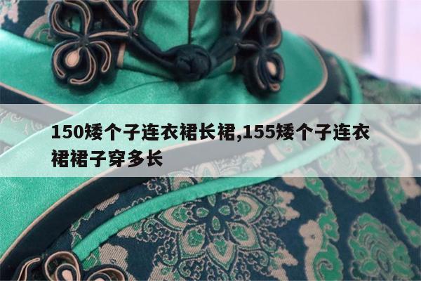 150矮个子连衣裙长裙,155矮个子连衣裙裙子穿多长