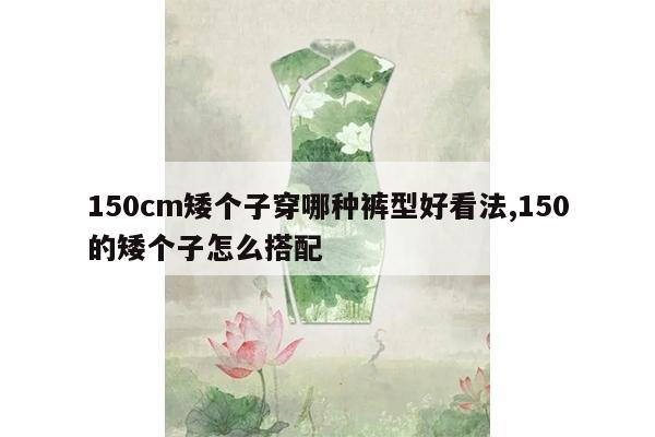 150cm矮个子穿哪种裤型好看法,150的矮个子怎么搭配