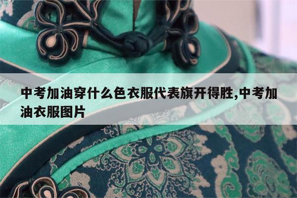 中考加油穿什么色衣服代表旗开得胜,中考加油衣服图片