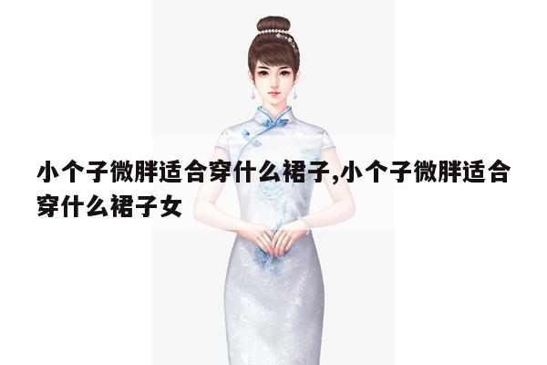 小个子微胖适合穿什么裙子,小个子微胖适合穿什么裙子女