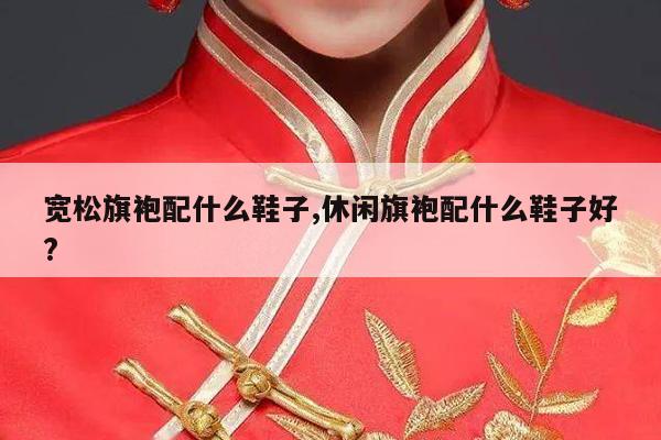 宽松旗袍配什么鞋子,休闲旗袍配什么鞋子好?