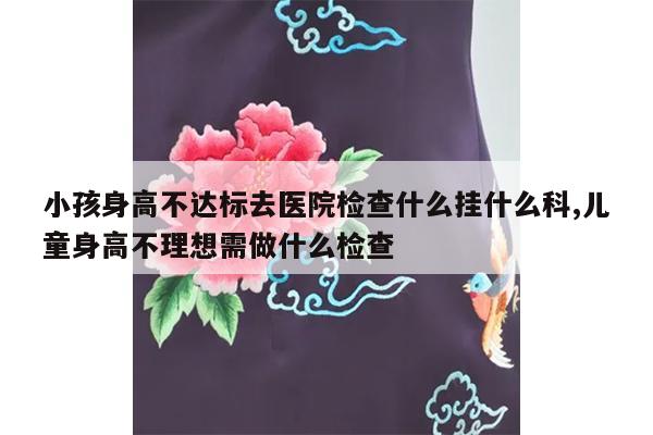 小孩身高不达标去医院检查什么挂什么科,儿童身高不理想需做什么检查