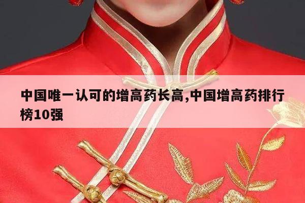 中国唯一认可的增高药长高,中国增高药排行榜10强