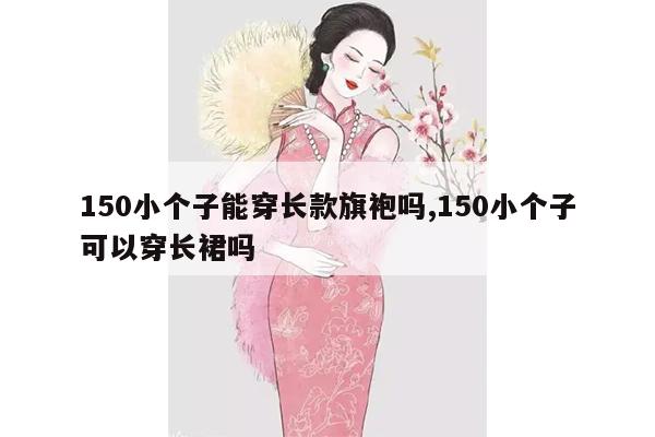 150小个子能穿长款旗袍吗,150小个子可以穿长裙吗