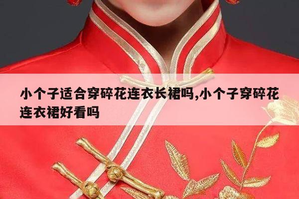 小个子适合穿碎花连衣长裙吗,小个子穿碎花连衣裙好看吗