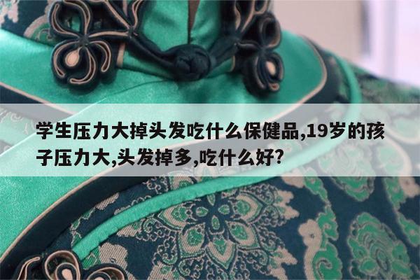 学生压力大掉头发吃什么保健品,19岁的孩子压力大,头发掉多,吃什么好?