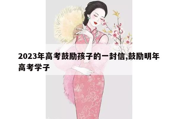 2023年高考鼓励孩子的一封信,鼓励明年高考学子